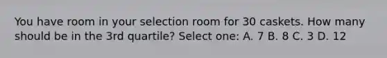 You have room in your selection room for 30 caskets. How many should be in the 3rd quartile? Select one: A. 7 B. 8 C. 3 D. 12