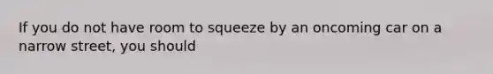 If you do not have room to squeeze by an oncoming car on a narrow street, you should