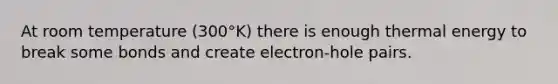 At room temperature (300°K) there is enough thermal energy to break some bonds and create electron-hole pairs.