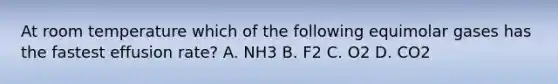 At room temperature which of the following equimolar gases has the fastest effusion rate? A. NH3 B. F2 C. O2 D. CO2