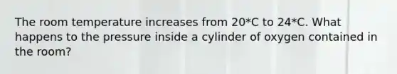 The room temperature increases from 20*C to 24*C. What happens to the pressure inside a cylinder of oxygen contained in the room?