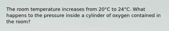 The room temperature increases from 20°C to 24°C. What happens to the pressure inside a cylinder of oxygen contained in the room?