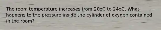 The room temperature increases from 20oC to 24oC. What happens to the pressure inside the cylinder of oxygen contained in the room?