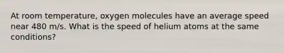 At room temperature, oxygen molecules have an average speed near 480 m/s. What is the speed of helium atoms at the same conditions?