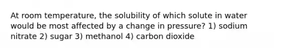 At room temperature, the solubility of which solute in water would be most affected by a change in pressure? 1) sodium nitrate 2) sugar 3) methanol 4) carbon dioxide