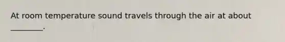 At room temperature sound travels through the air at about ________.