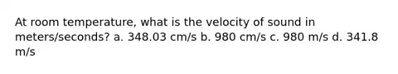 At room temperature, what is the velocity of sound in meters/seconds? a. 348.03 cm/s b. 980 cm/s c. 980 m/s d. 341.8 m/s