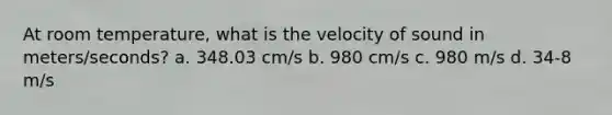 At room temperature, what is the velocity of sound in meters/seconds? a. 348.03 cm/s b. 980 cm/s c. 980 m/s d. 34-8 m/s