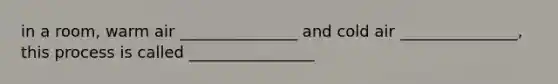 in a room, warm air _______________ and cold air _______________, this process is called ________________