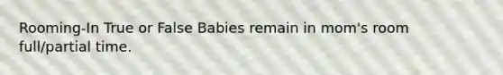 Rooming-In True or False Babies remain in mom's room full/partial time.