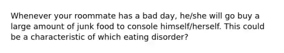 Whenever your roommate has a bad day, he/she will go buy a large amount of junk food to console himself/herself. This could be a characteristic of which eating disorder?