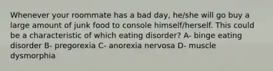 Whenever your roommate has a bad day, he/she will go buy a large amount of junk food to console himself/herself. This could be a characteristic of which eating disorder? A- binge eating disorder B- pregorexia C- anorexia nervosa D- muscle dysmorphia