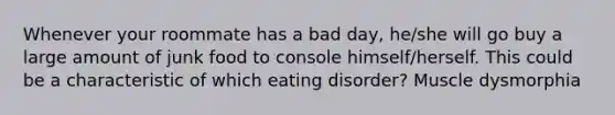 Whenever your roommate has a bad day, he/she will go buy a large amount of junk food to console himself/herself. This could be a characteristic of which eating disorder? Muscle dysmorphia