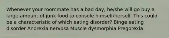 Whenever your roommate has a bad day, he/she will go buy a large amount of junk food to console himself/herself. This could be a characteristic of which eating disorder? Binge eating disorder Anorexia nervosa Muscle dysmorphia Pregorexia