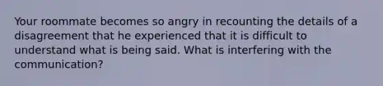 Your roommate becomes so angry in recounting the details of a disagreement that he experienced that it is difficult to understand what is being said. What is interfering with the communication?