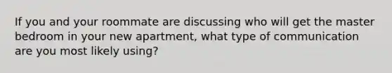 If you and your roommate are discussing who will get the master bedroom in your new apartment, what type of communication are you most likely using?