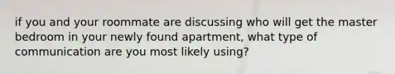 if you and your roommate are discussing who will get the master bedroom in your newly found apartment, what type of communication are you most likely using?