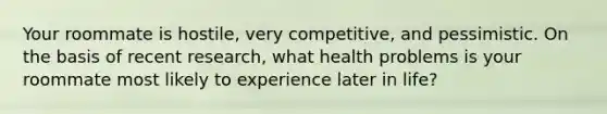 Your roommate is hostile, very competitive, and pessimistic. On the basis of recent research, what health problems is your roommate most likely to experience later in life?