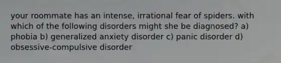 your roommate has an intense, irrational fear of spiders. with which of the following disorders might she be diagnosed? a) phobia b) generalized anxiety disorder c) panic disorder d) obsessive-compulsive disorder