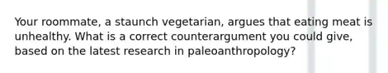 Your roommate, a staunch vegetarian, argues that eating meat is unhealthy. What is a correct counterargument you could give, based on the latest research in paleoanthropology?