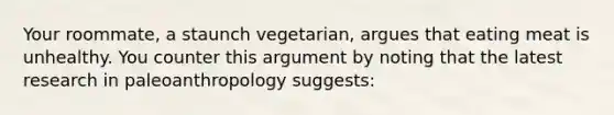 Your roommate, a staunch vegetarian, argues that eating meat is unhealthy. You counter this argument by noting that the latest research in paleoanthropology suggests: