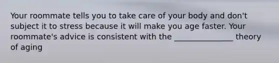 Your roommate tells you to take care of your body and don't subject it to stress because it will make you age faster. Your roommate's advice is consistent with the _______________ theory of aging