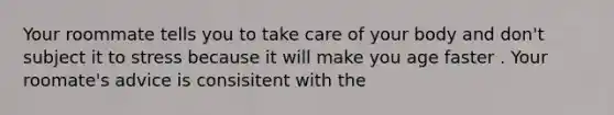 Your roommate tells you to take care of your body and don't subject it to stress because it will make you age faster . Your roomate's advice is consisitent with the