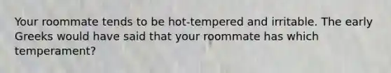 Your roommate tends to be hot-tempered and irritable. The early Greeks would have said that your roommate has which temperament?