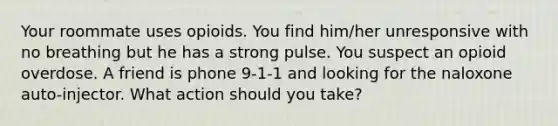 Your roommate uses opioids. You find him/her unresponsive with no breathing but he has a strong pulse. You suspect an opioid overdose. A friend is phone 9-1-1 and looking for the naloxone auto-injector. What action should you take?