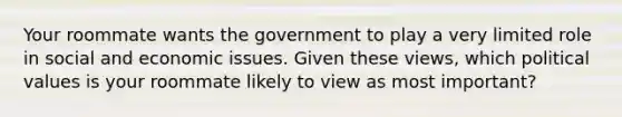 Your roommate wants the government to play a very limited role in social and economic issues. Given these views, which political values is your roommate likely to view as most important?