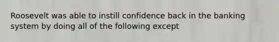 Roosevelt was able to instill confidence back in the banking system by doing all of the following except