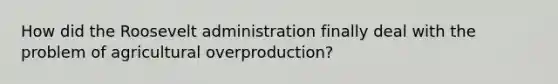 How did the Roosevelt administration finally deal with the problem of agricultural overproduction?