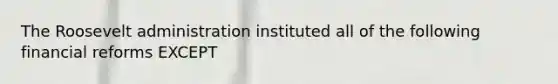 The Roosevelt administration instituted all of the following financial reforms EXCEPT