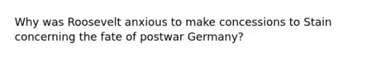 Why was Roosevelt anxious to make concessions to Stain concerning the fate of postwar Germany?