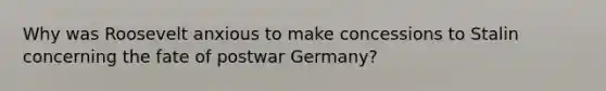 Why was Roosevelt anxious to make concessions to Stalin concerning the fate of postwar Germany?