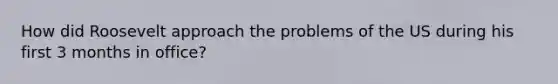 How did Roosevelt approach the problems of the US during his first 3 months in office?