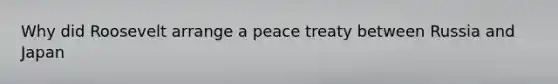 Why did Roosevelt arrange a peace treaty between Russia and Japan