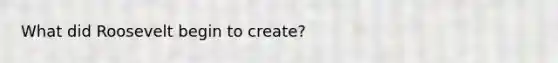 What did Roosevelt begin to create?