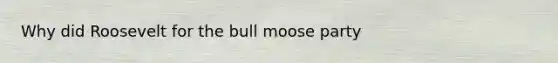 Why did Roosevelt for the bull moose party