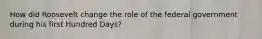 How did Roosevelt change the role of the federal government during his first Hundred Days?