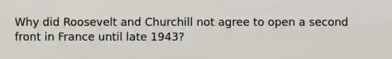 Why did Roosevelt and Churchill not agree to open a second front in France until late 1943?