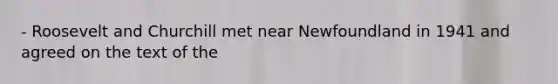 - Roosevelt and Churchill met near Newfoundland in 1941 and agreed on the text of the