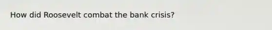 How did Roosevelt combat the bank crisis?