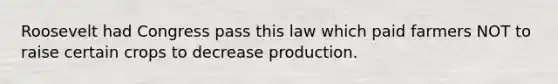 Roosevelt had Congress pass this law which paid farmers NOT to raise certain crops to decrease production.