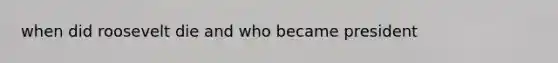 when did roosevelt die and who became president