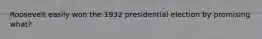 Roosevelt easily won the 1932 presidential election by promising what?