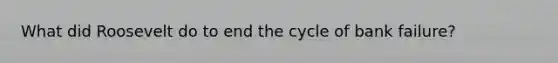 What did Roosevelt do to end the cycle of bank failure?