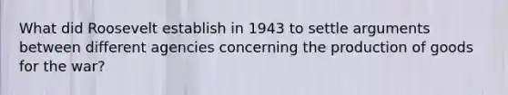 What did Roosevelt establish in 1943 to settle arguments between different agencies concerning the production of goods for the war?