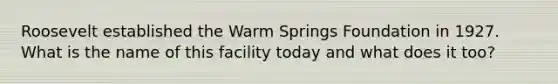 Roosevelt established the Warm Springs Foundation in 1927. What is the name of this facility today and what does it too?