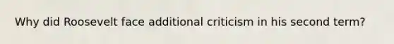 Why did Roosevelt face additional criticism in his second term?